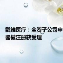 戴维医疗:全资子公司申报医疗器械注册获受理