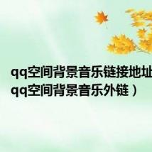 qq空间背景音乐链接地址mp3(qq空间背景音乐外链)