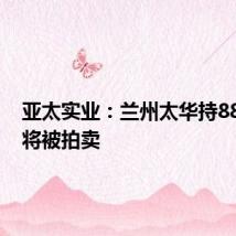 亚太实业：兰州太华持880万股将被拍卖