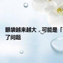 眼袋越来越大，可能是「肾」出了问题