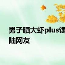 男子晒大虾plus馋坏内陆网友