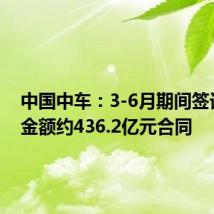 中国中车:3-6月期间签订合计金额约436.2亿元合同
