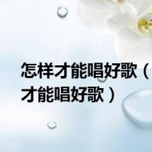怎样才能唱好歌（如何才能唱好歌）