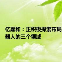亿嘉和:正积极探索布局人形机器人的三个领域
