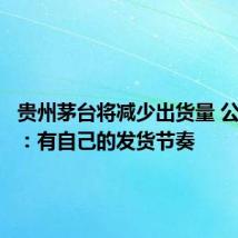 贵州茅台将减少出货量 公司回应:有自己的发货节奏