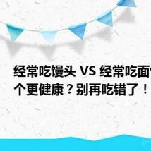 经常吃馒头 VS 经常吃面包,哪个更健康?别再吃错了!