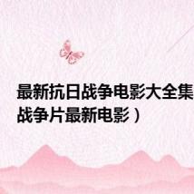 最新抗日战争电影大全集（抗日战争片最新电影）