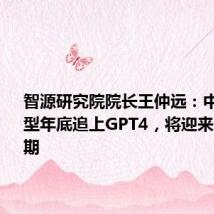 智源研究院院长王仲远:中国大模型年底追上GPT4,将迎来应用爆发期