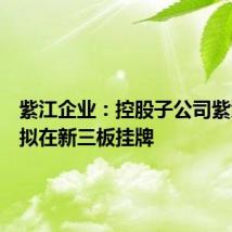 紫江企业：控股子公司紫江新材拟在新三板挂牌