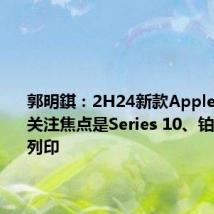 郭明錤:2H24新款Apple Watch关注焦点是Series 10、铂力特/3D列印