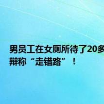男员工在女厕所待了20多分钟,辩称“走错路”!