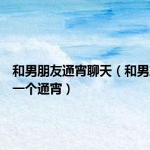 和男朋友通宵聊天（和男友做了一个通宵）
