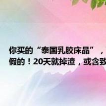 你买的“泰国乳胶床品”,可能是假的!20天就掉渣,或含致癌物