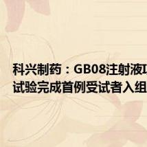 科兴制药:GB08注射液I期临床试验完成首例受试者入组