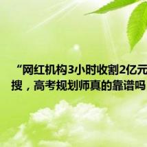 “网红机构3小时收割2亿元”上热搜,高考规划师真的靠谱吗