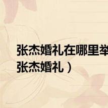 张杰婚礼在哪里举行（张杰婚礼）