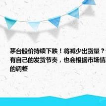 茅台股价持续下跌!将减少出货量?公司回应:有自己的发货节奏,也会根据市场情况进行一定的调整