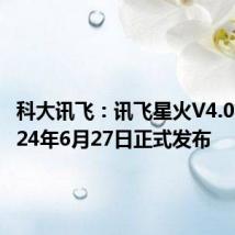 科大讯飞:讯飞星火V4.0将于2024年6月27日正式发布