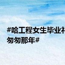#哈工程女生毕业礼上唱匆匆那年#
