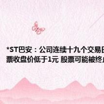 *ST巴安:公司连续十九个交易日出现股票收盘价低于1元 股票可能被终止上市