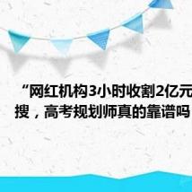 “网红机构3小时收割2亿元”上热搜,高考规划师真的靠谱吗