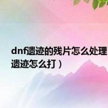dnf遗迹的残片怎么处理（dnf遗迹怎么打）