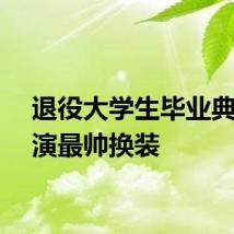 退役大学生毕业典礼上演最帅换装
