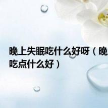 晚上失眠吃什么好呀（晚上失眠吃点什么好）