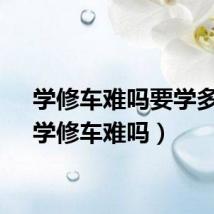 学修车难吗要学多久（学修车难吗）