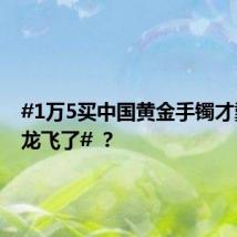 #1万5买中国黄金手镯才戴一周龙飞了# ?
