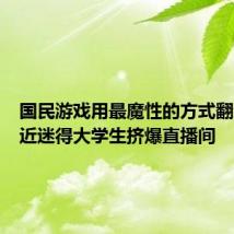 国民游戏用最魔性的方式翻红,最近迷得大学生挤爆直播间