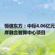 恒信东方：中标4.06亿元平潭两岸融合智算中心项目