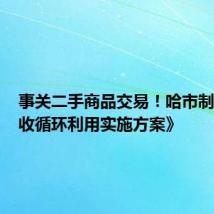 事关二手商品交易!哈市制定《回收循环利用实施方案》