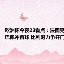 欧洲杯今夜23看点:法国亮相!姆巴佩冲首球 比利时力争开门红