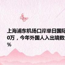 上海浦东机场口岸单日国际客流破10万,今年外国人入出境数量增240%