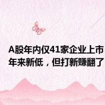 A股年内仅41家企业上市，创10年来新低，但打新赚翻了！