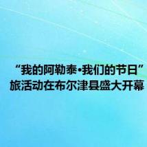 “我的阿勒泰·我们的节日”系列文旅活动在布尔津县盛大开幕