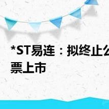 *ST易连:拟终止公司股票上市