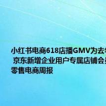 小红书电商618店播GMV为去年同期5倍 京东新增企业用户专属店铺会员体系丨零售电商周报