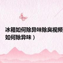 冰箱如何除异味除臭视频（冰箱如何除异味）