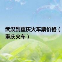 武汉到重庆火车票价格(武汉到重庆火车)