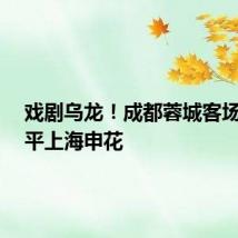 戏剧乌龙!成都蓉城客场1:1战平上海申花