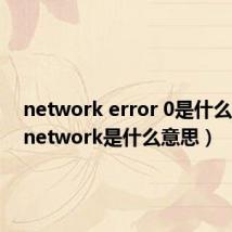 network error 0是什么意思（network是什么意思）