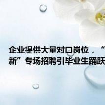 企业提供大量对口岗位,“专精特新”专场招聘引毕业生踊跃投递
