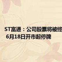 ST富通：公司股票将被终止上市 6月18日开市起停牌