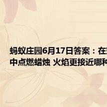 蚂蚁庄园6月17日答案:在空间站中点燃蜡烛 火焰更接近哪种形状