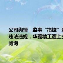 公司舆情|监事“指控”董事长等违法违规,华菱精工遭上交所紧急问询