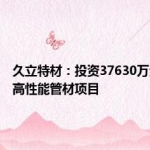 久立特材:投资37630万元建设高性能管材项目