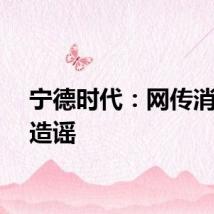 宁德时代：网传消息系造谣