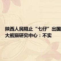 陕西人民阻止“七仔”出国?秦岭大熊猫研究中心:不实